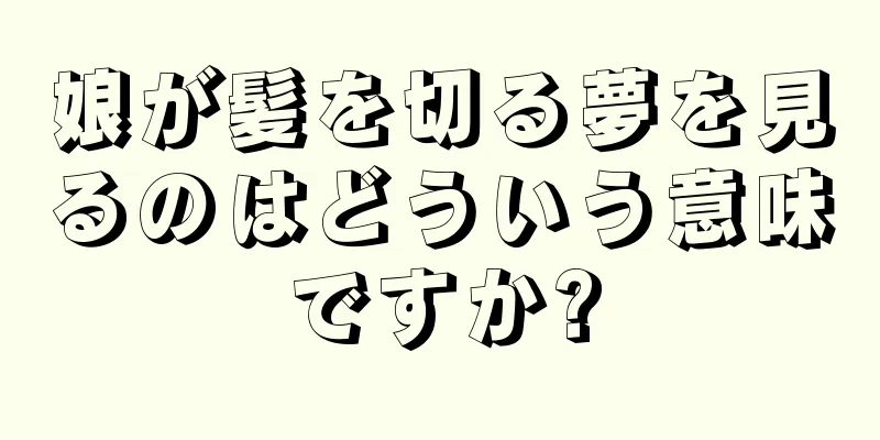 娘が髪を切る夢を見るのはどういう意味ですか?