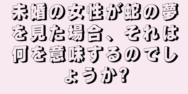 未婚の女性が蛇の夢を見た場合、それは何を意味するのでしょうか?