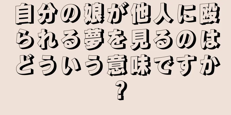 自分の娘が他人に殴られる夢を見るのはどういう意味ですか？