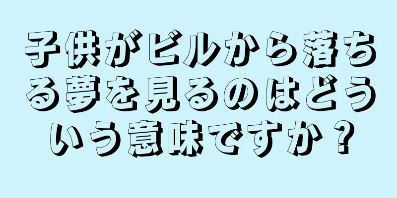 子供がビルから落ちる夢を見るのはどういう意味ですか？