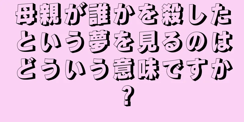 母親が誰かを殺したという夢を見るのはどういう意味ですか？