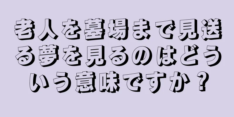 老人を墓場まで見送る夢を見るのはどういう意味ですか？