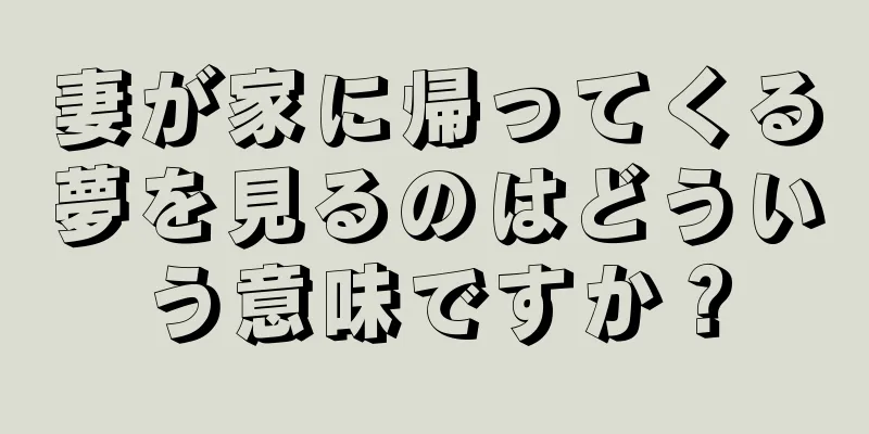 妻が家に帰ってくる夢を見るのはどういう意味ですか？