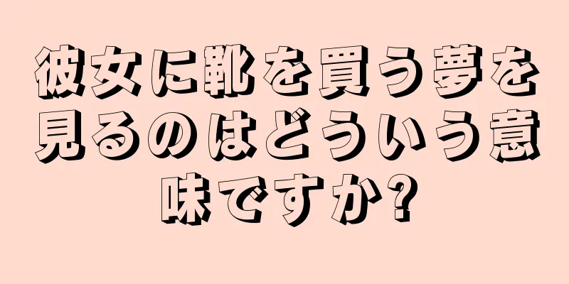 彼女に靴を買う夢を見るのはどういう意味ですか?