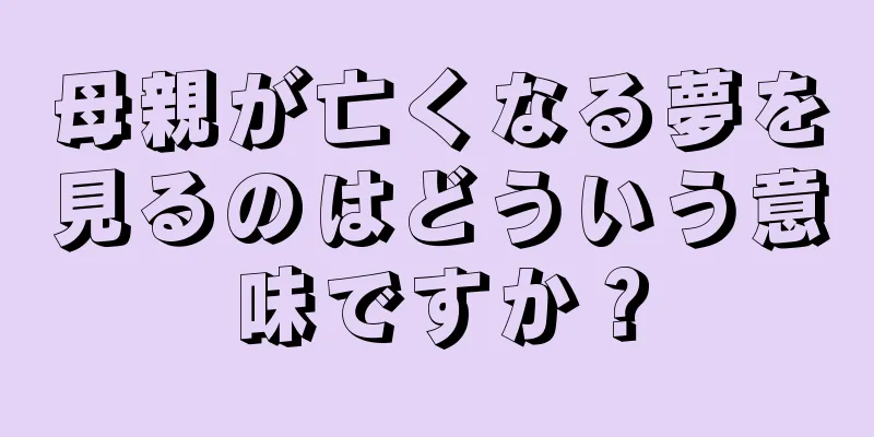 母親が亡くなる夢を見るのはどういう意味ですか？