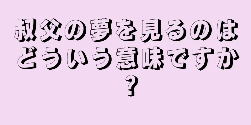 叔父の夢を見るのはどういう意味ですか？
