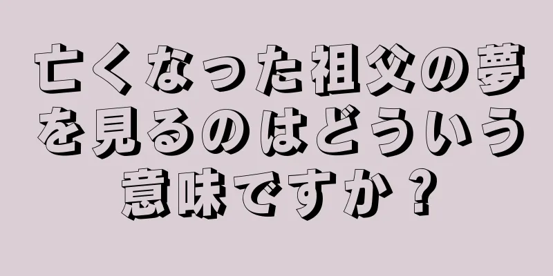 亡くなった祖父の夢を見るのはどういう意味ですか？