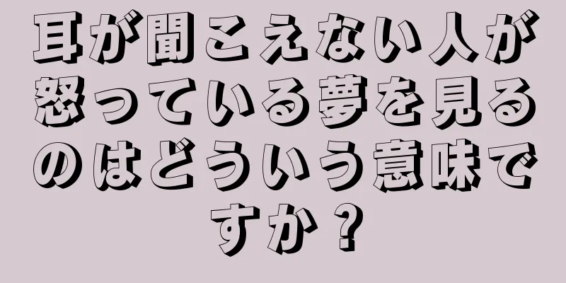 耳が聞こえない人が怒っている夢を見るのはどういう意味ですか？