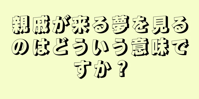 親戚が来る夢を見るのはどういう意味ですか？