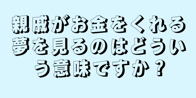 親戚がお金をくれる夢を見るのはどういう意味ですか？