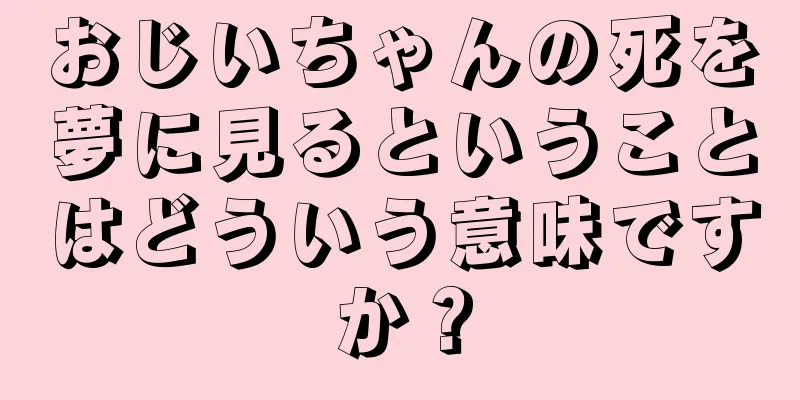 おじいちゃんの死を夢に見るということはどういう意味ですか？
