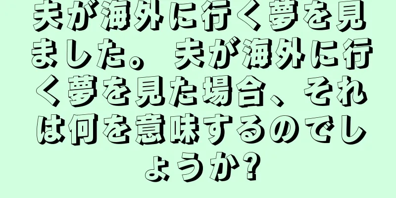 夫が海外に行く夢を見ました。 夫が海外に行く夢を見た場合、それは何を意味するのでしょうか?
