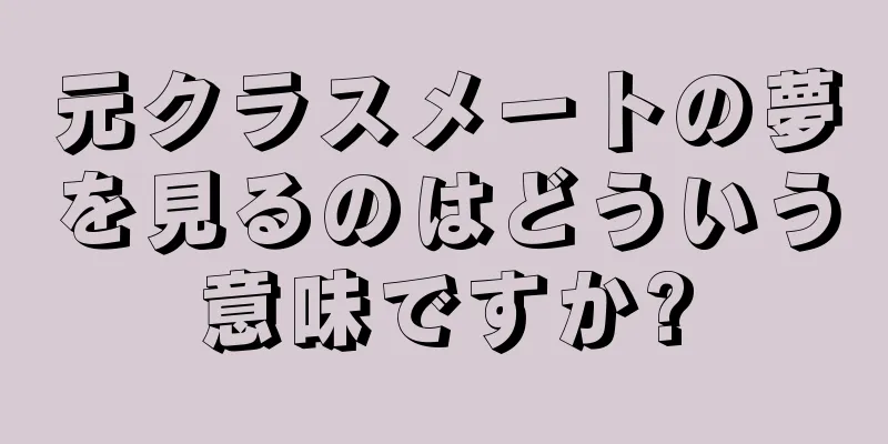 元クラスメートの夢を見るのはどういう意味ですか?