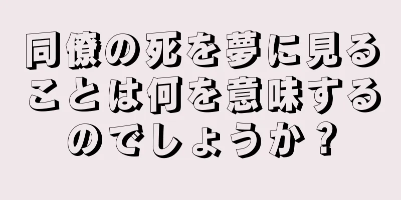 同僚の死を夢に見ることは何を意味するのでしょうか？