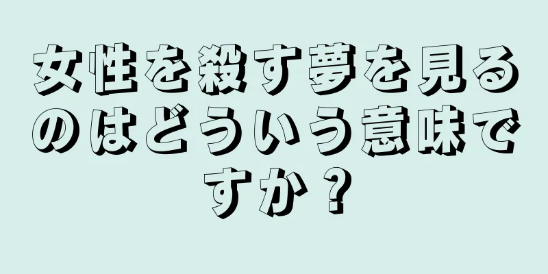 女性を殺す夢を見るのはどういう意味ですか？