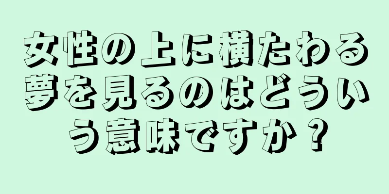女性の上に横たわる夢を見るのはどういう意味ですか？