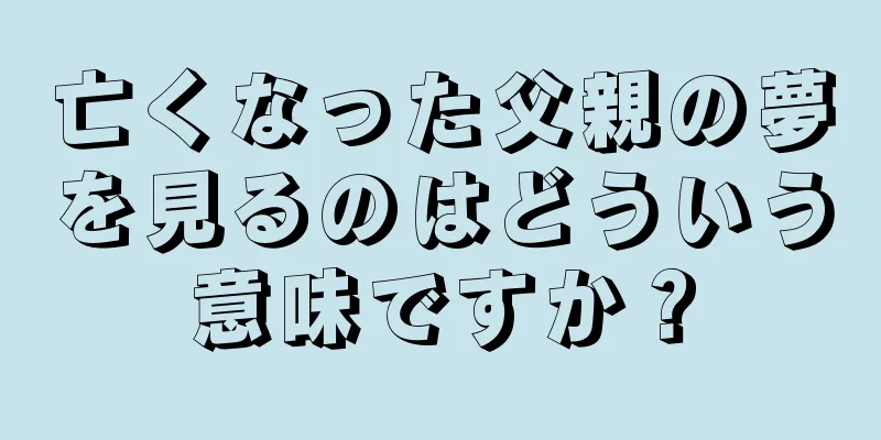亡くなった父親の夢を見るのはどういう意味ですか？
