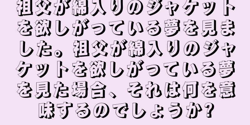 祖父が綿入りのジャケットを欲しがっている夢を見ました。祖父が綿入りのジャケットを欲しがっている夢を見た場合、それは何を意味するのでしょうか?