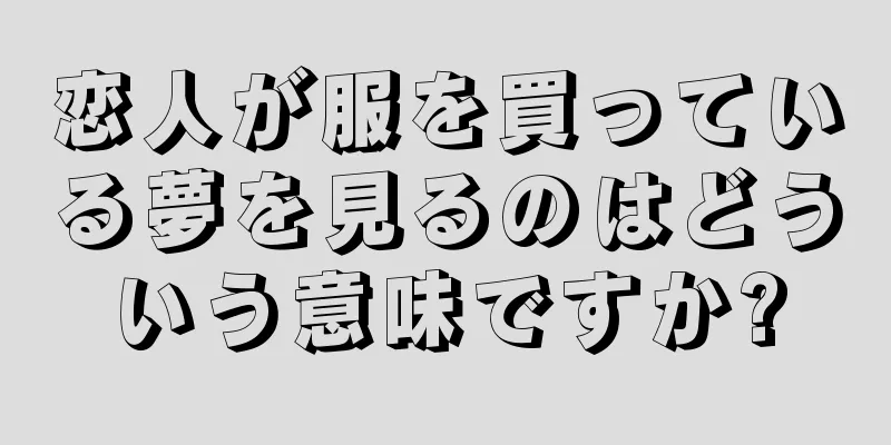 恋人が服を買っている夢を見るのはどういう意味ですか?