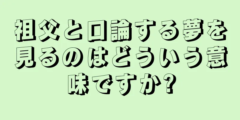 祖父と口論する夢を見るのはどういう意味ですか?