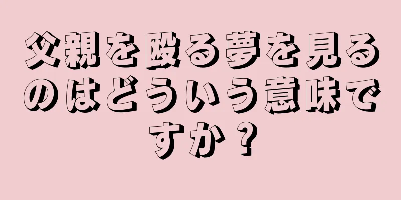 父親を殴る夢を見るのはどういう意味ですか？