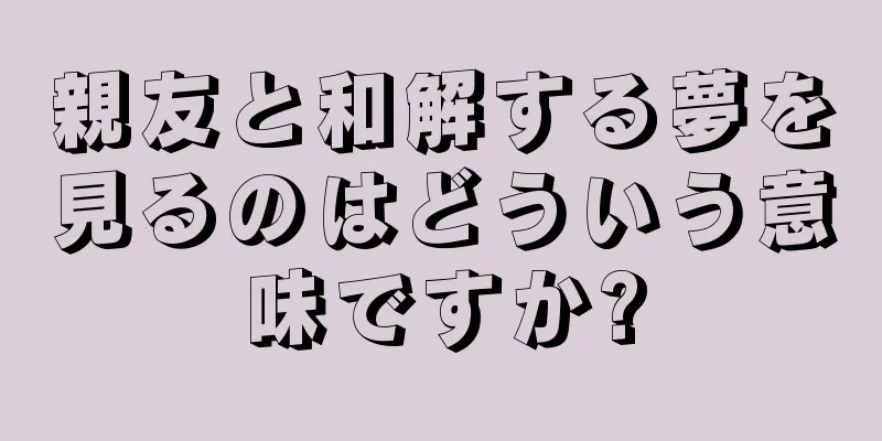 親友と和解する夢を見るのはどういう意味ですか?