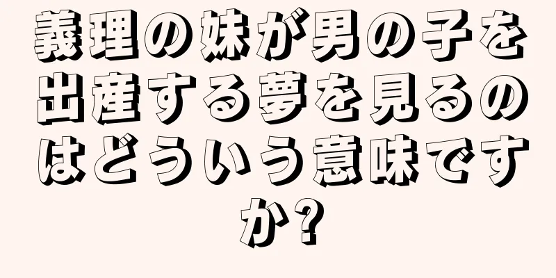 義理の妹が男の子を出産する夢を見るのはどういう意味ですか?