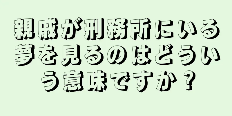 親戚が刑務所にいる夢を見るのはどういう意味ですか？