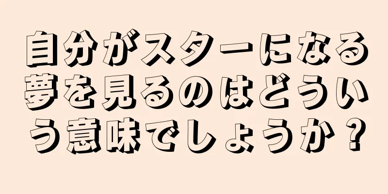 自分がスターになる夢を見るのはどういう意味でしょうか？