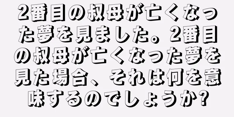 2番目の叔母が亡くなった夢を見ました。2番目の叔母が亡くなった夢を見た場合、それは何を意味するのでしょうか?