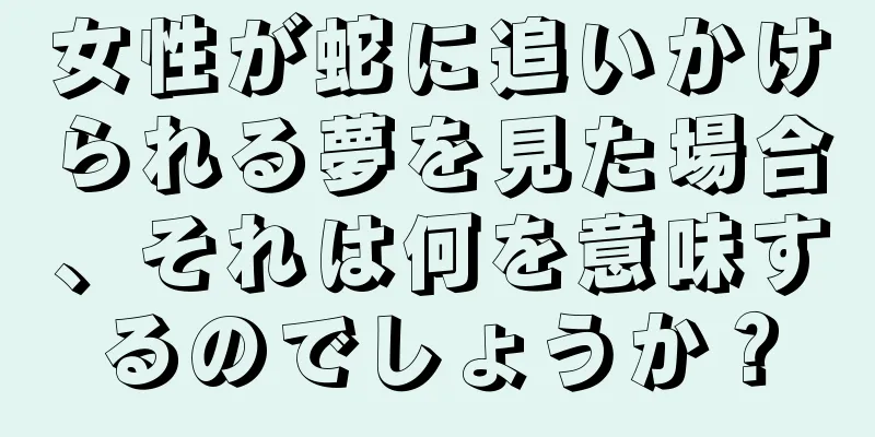 女性が蛇に追いかけられる夢を見た場合、それは何を意味するのでしょうか？