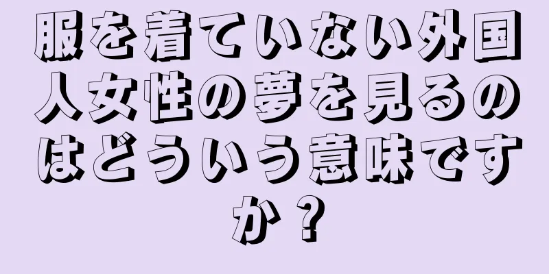 服を着ていない外国人女性の夢を見るのはどういう意味ですか？