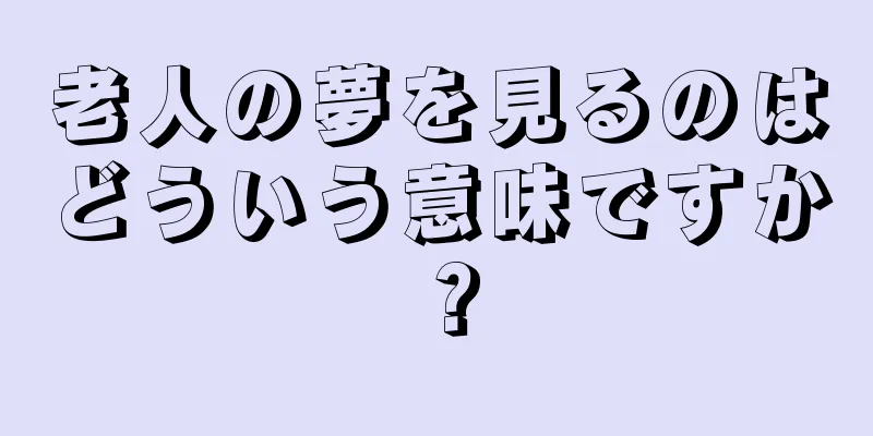 老人の夢を見るのはどういう意味ですか？