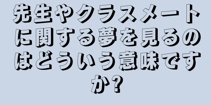 先生やクラスメートに関する夢を見るのはどういう意味ですか?