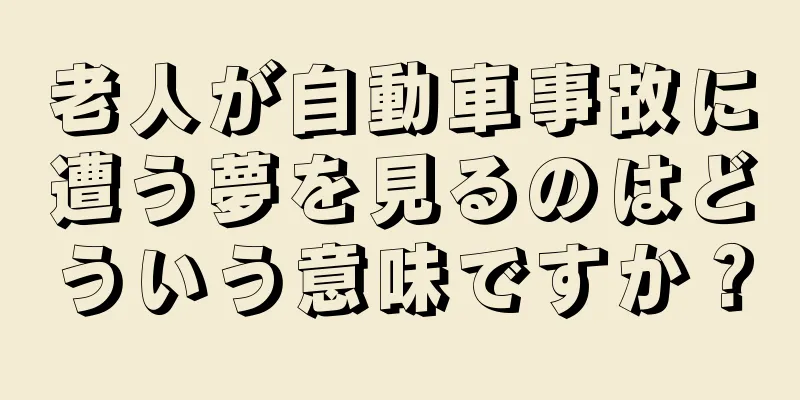 老人が自動車事故に遭う夢を見るのはどういう意味ですか？