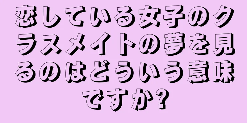 恋している女子のクラスメイトの夢を見るのはどういう意味ですか?