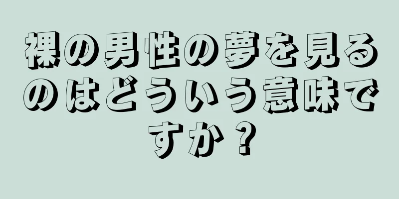 裸の男性の夢を見るのはどういう意味ですか？