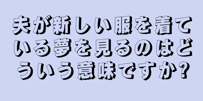 夫が新しい服を着ている夢を見るのはどういう意味ですか?