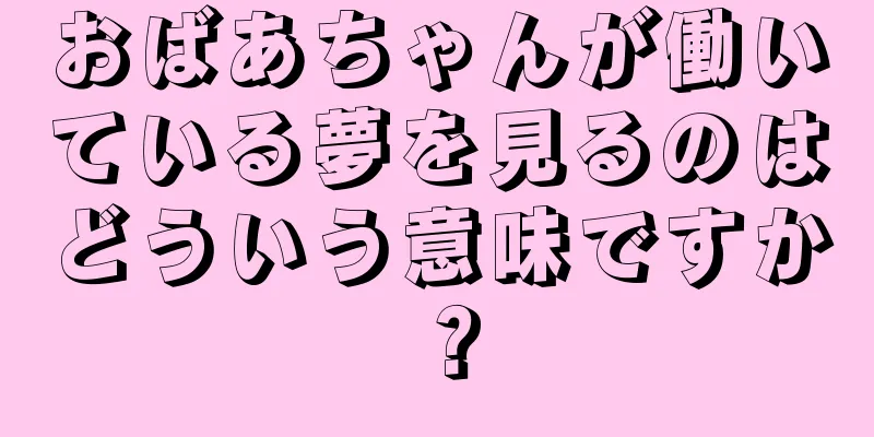 おばあちゃんが働いている夢を見るのはどういう意味ですか？