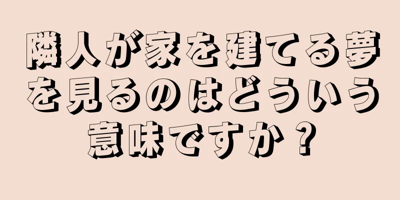 隣人が家を建てる夢を見るのはどういう意味ですか？
