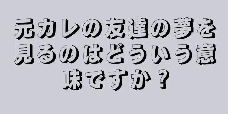 元カレの友達の夢を見るのはどういう意味ですか？