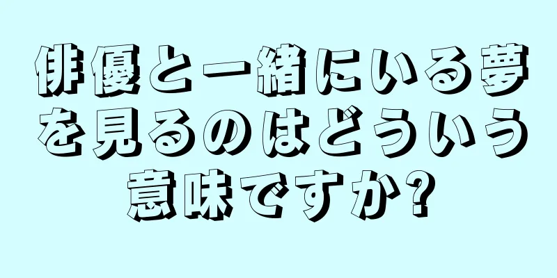 俳優と一緒にいる夢を見るのはどういう意味ですか?