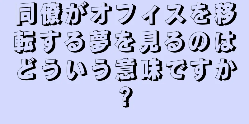 同僚がオフィスを移転する夢を見るのはどういう意味ですか?