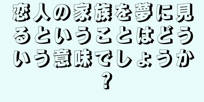 恋人の家族を夢に見るということはどういう意味でしょうか？
