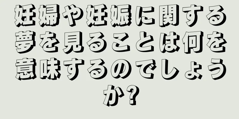 妊婦や妊娠に関する夢を見ることは何を意味するのでしょうか?