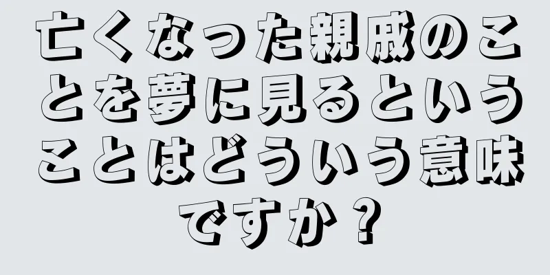 亡くなった親戚のことを夢に見るということはどういう意味ですか？