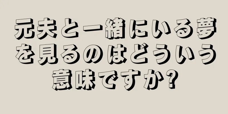 元夫と一緒にいる夢を見るのはどういう意味ですか?
