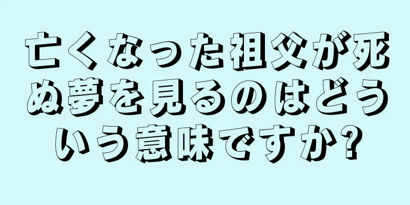 亡くなった祖父が死ぬ夢を見るのはどういう意味ですか?