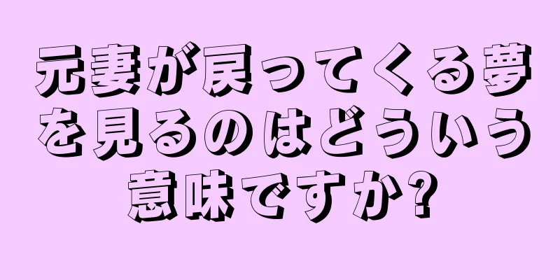 元妻が戻ってくる夢を見るのはどういう意味ですか?
