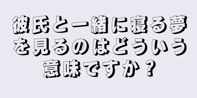 彼氏と一緒に寝る夢を見るのはどういう意味ですか？